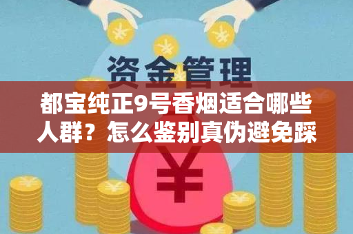 都宝纯正9号香烟适合哪些人群？怎么鉴别真伪避免踩坑？